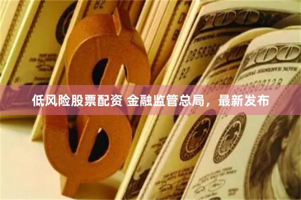 低风险股票配资 金融监管总局，最新发布