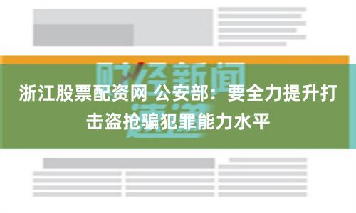 浙江股票配资网 公安部：要全力提升打击盗抢骗犯罪能力水平