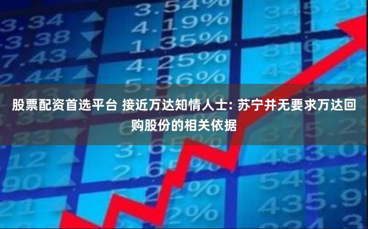 股票配资首选平台 接近万达知情人士: 苏宁并无要求万达回购股份的相关依据