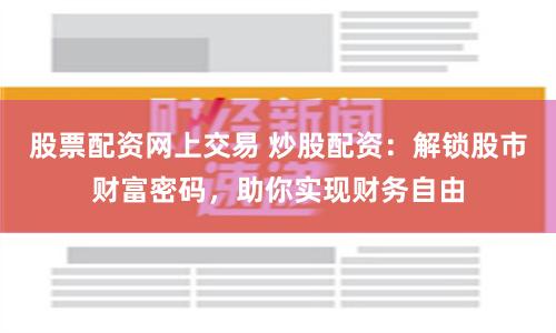 股票配资网上交易 炒股配资：解锁股市财富密码，助你实现财务自由