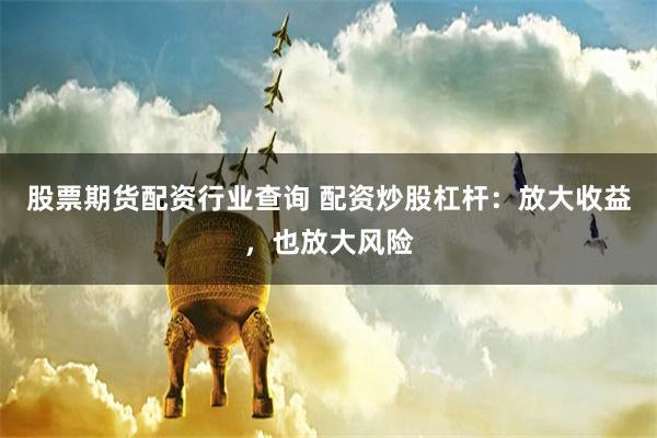 股票期货配资行业查询 配资炒股杠杆：放大收益，也放大风险