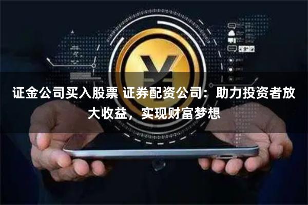 证金公司买入股票 证券配资公司：助力投资者放大收益，实现财富梦想