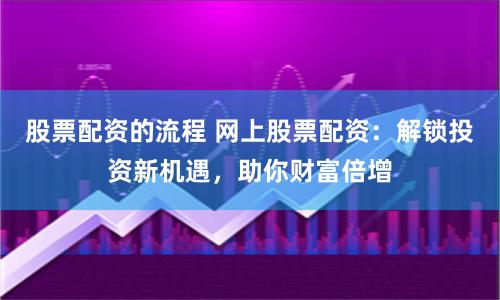 股票配资的流程 网上股票配资：解锁投资新机遇，助你财富倍增