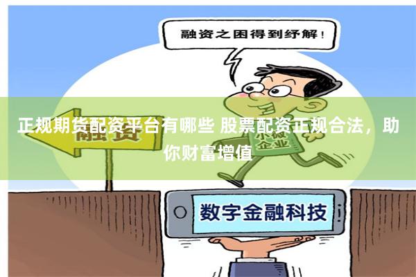 正规期货配资平台有哪些 股票配资正规合法，助你财富增值
