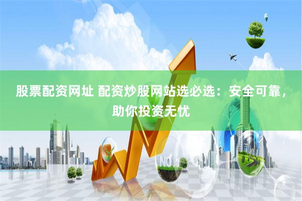 股票配资网址 配资炒股网站选必选：安全可靠，助你投资无忧