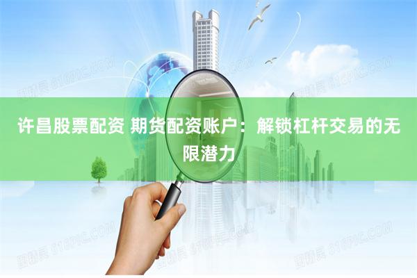 许昌股票配资 期货配资账户：解锁杠杆交易的无限潜力