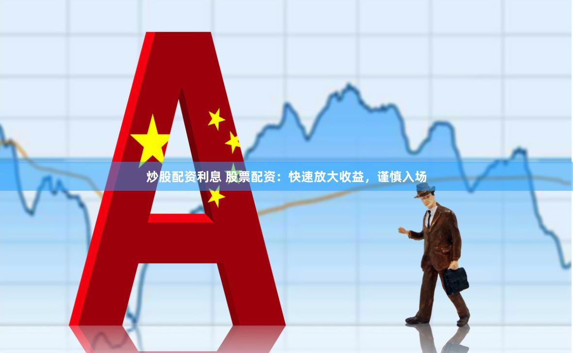 炒股配资利息 股票配资：快速放大收益，谨慎入场