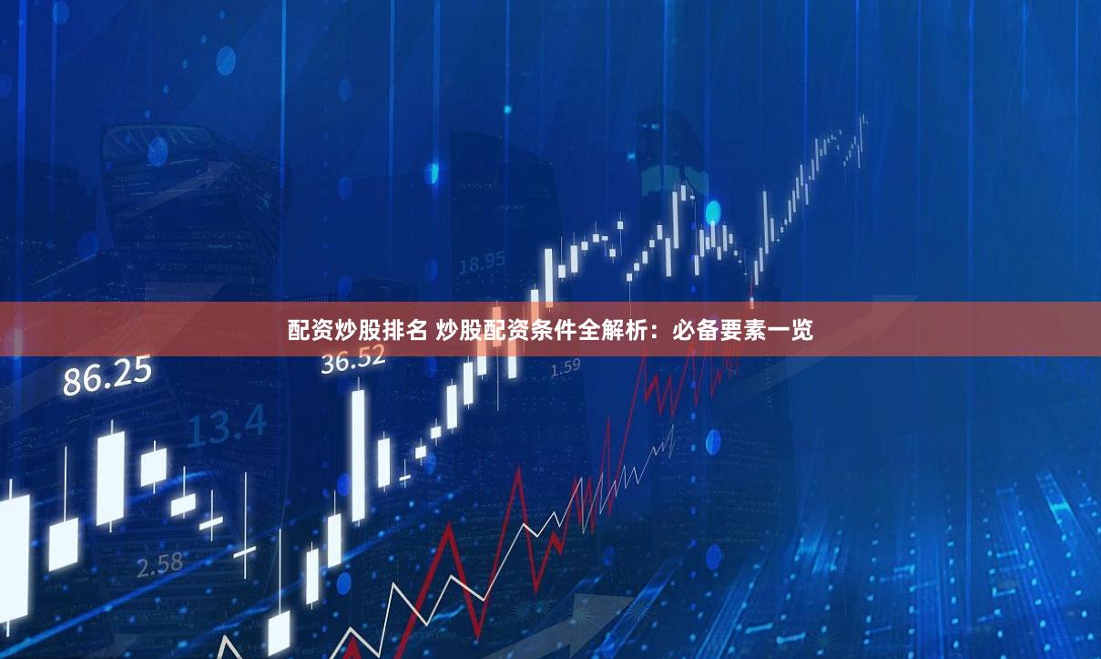 配资炒股排名 炒股配资条件全解析：必备要素一览