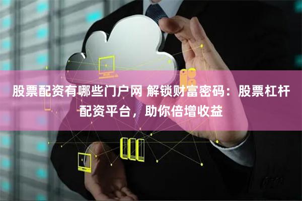 股票配资有哪些门户网 解锁财富密码：股票杠杆配资平台，助你倍增收益