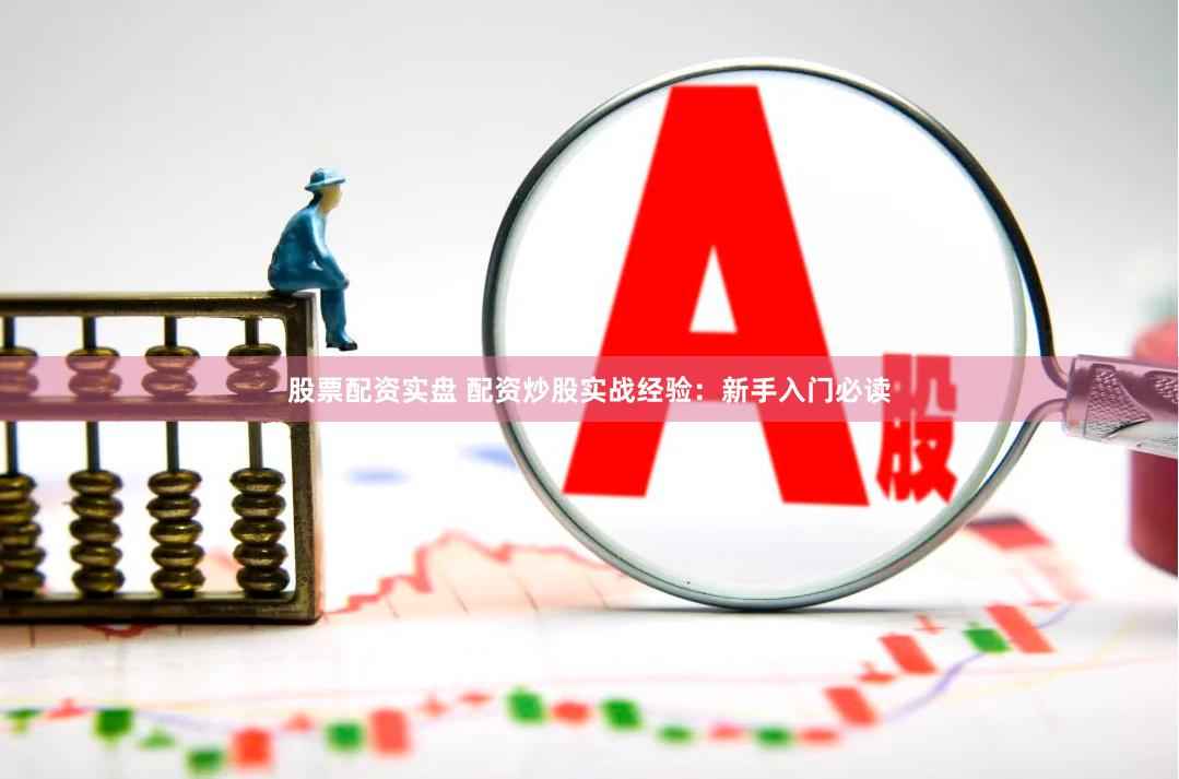 股票配资实盘 配资炒股实战经验：新手入门必读