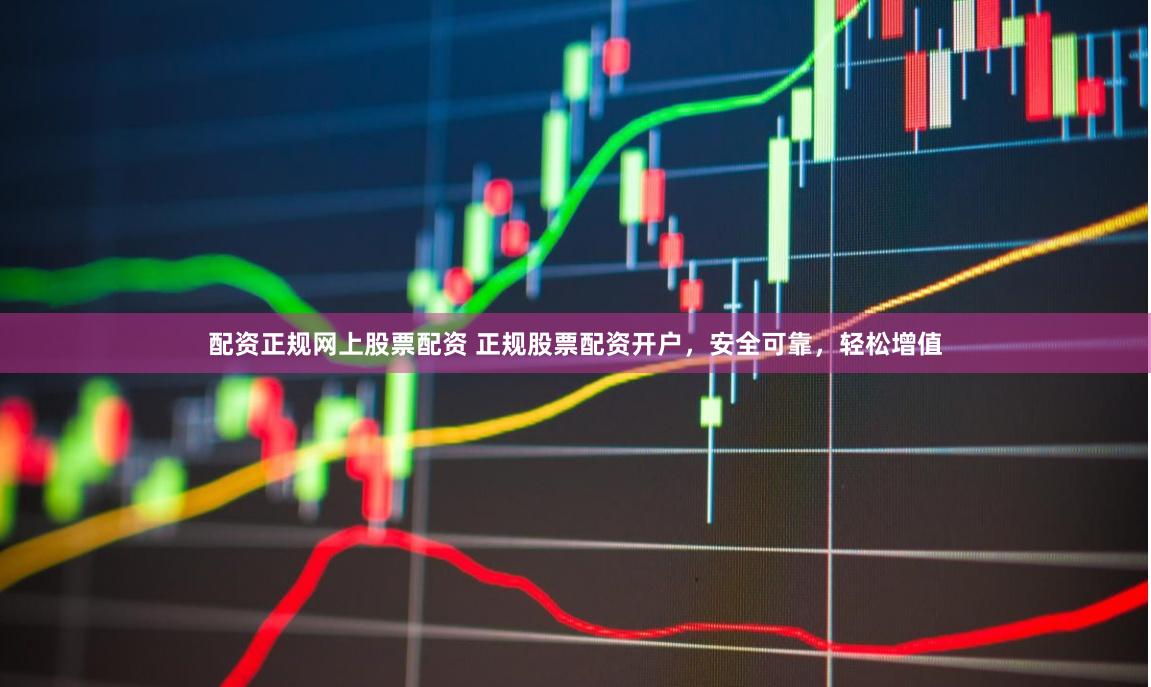配资正规网上股票配资 正规股票配资开户，安全可靠，轻松增值
