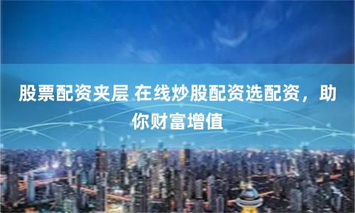 股票配资夹层 在线炒股配资选配资，助你财富增值