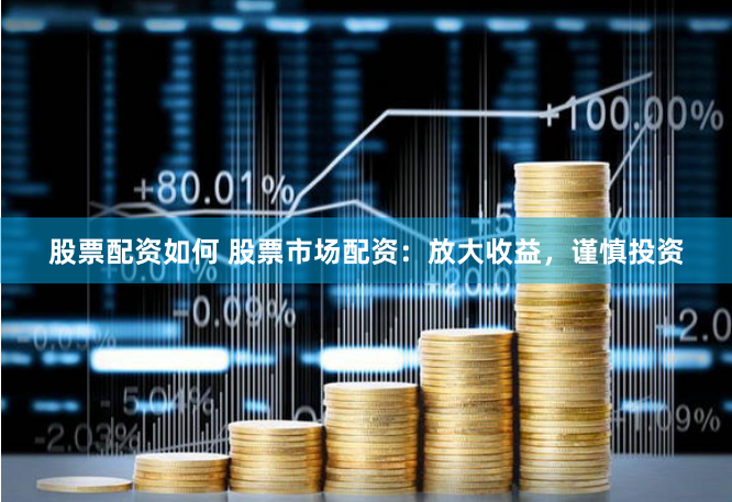 股票配资如何 股票市场配资：放大收益，谨慎投资