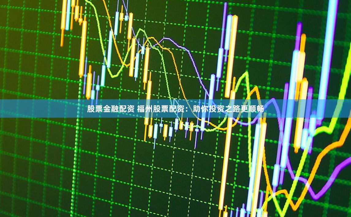 股票金融配资 福州股票配资：助你投资之路更顺畅