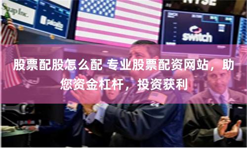 股票配股怎么配 专业股票配资网站，助您资金杠杆，投资获利