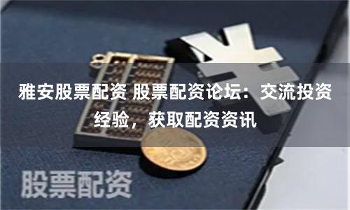 雅安股票配资 股票配资论坛：交流投资经验，获取配资资讯