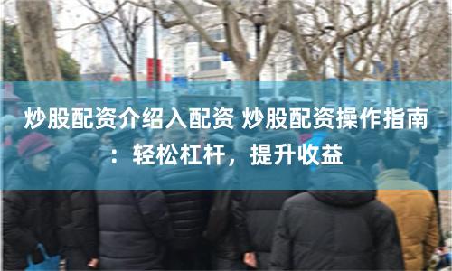 炒股配资介绍入配资 炒股配资操作指南：轻松杠杆，提升收益