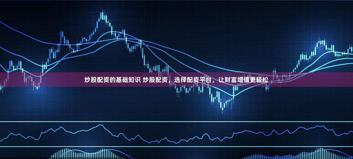 炒股配资的基础知识 炒股配资，选择配资平台，让财富增值更轻松