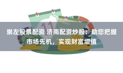 崇左股票配资 济南配资炒股：助您把握市场先机，实现财富增值