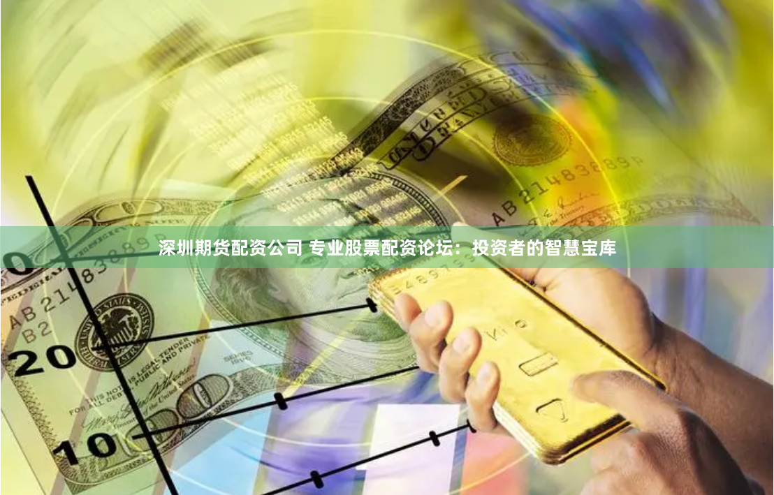 深圳期货配资公司 专业股票配资论坛：投资者的智慧宝库