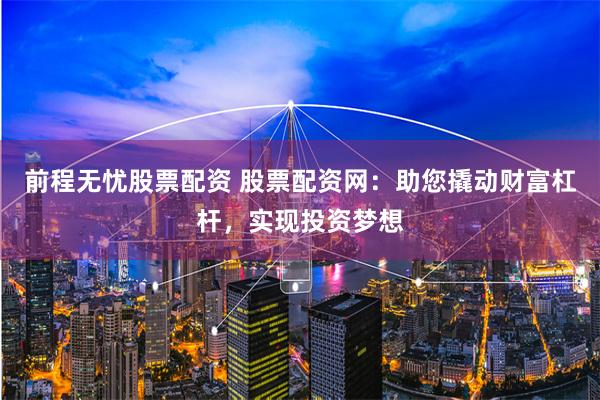 前程无忧股票配资 股票配资网：助您撬动财富杠杆，实现投资梦想