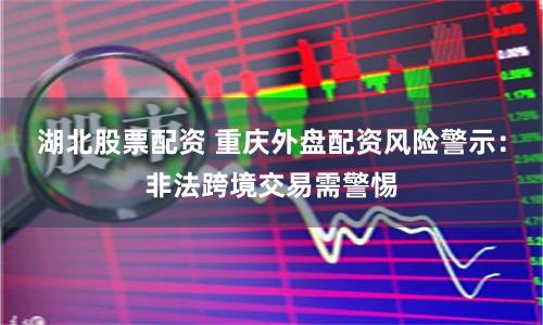 湖北股票配资 重庆外盘配资风险警示：非法跨境交易需警惕