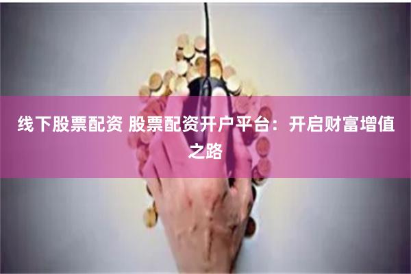 线下股票配资 股票配资开户平台：开启财富增值之路
