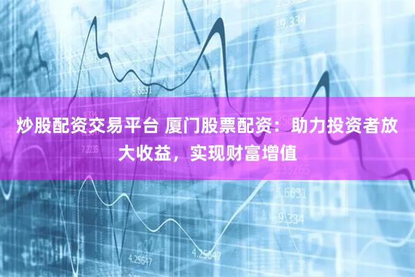 炒股配资交易平台 厦门股票配资：助力投资者放大收益，实现财富增值