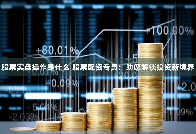 股票实盘操作是什么 股票配资专员：助您解锁投资新境界