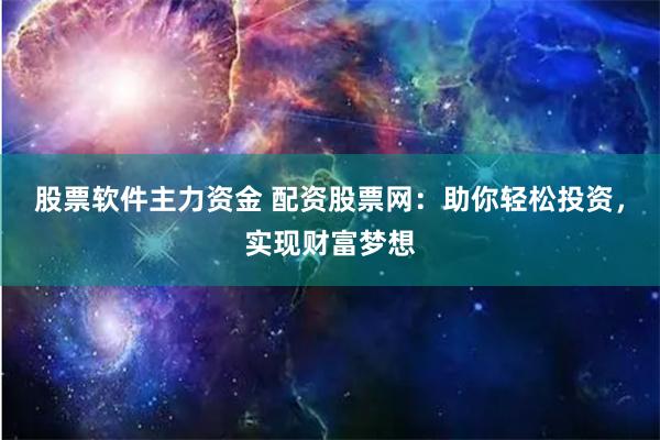 股票软件主力资金 配资股票网：助你轻松投资，实现财富梦想