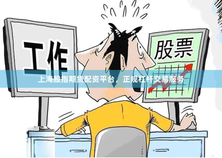 上海股指期货配资平台，正规杠杆交易服务