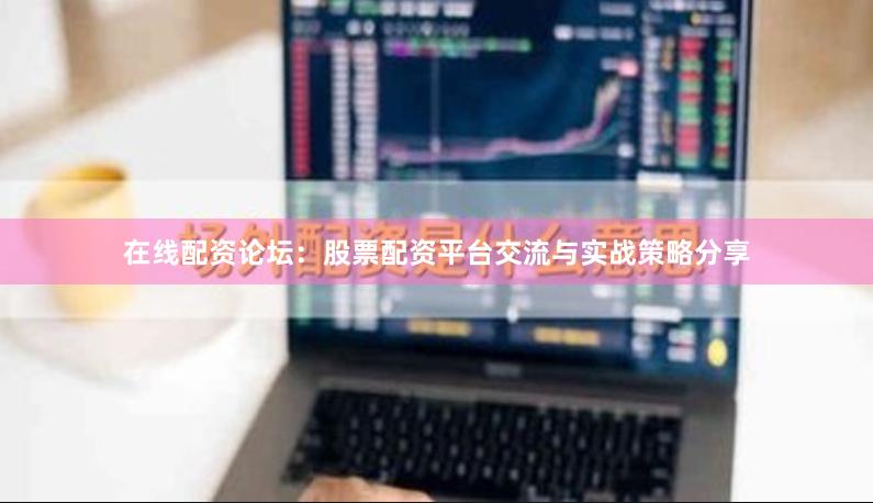 在线配资论坛：股票配资平台交流与实战策略分享