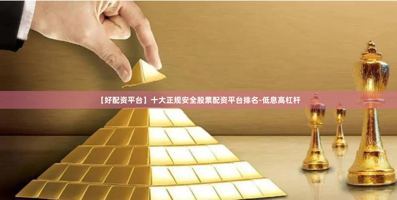 【好配资平台】十大正规安全股票配资平台排名-低息高杠杆