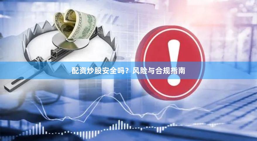 配资炒股安全吗？风险与合规指南