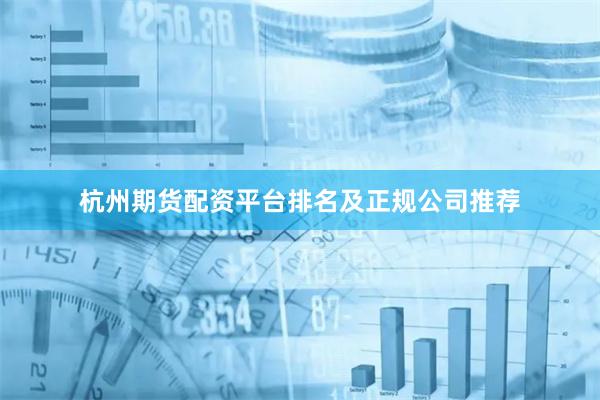 杭州期货配资平台排名及正规公司推荐