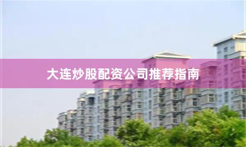大连炒股配资公司推荐指南