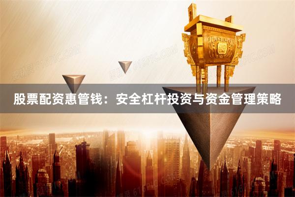 股票配资惠管钱：安全杠杆投资与资金管理策略