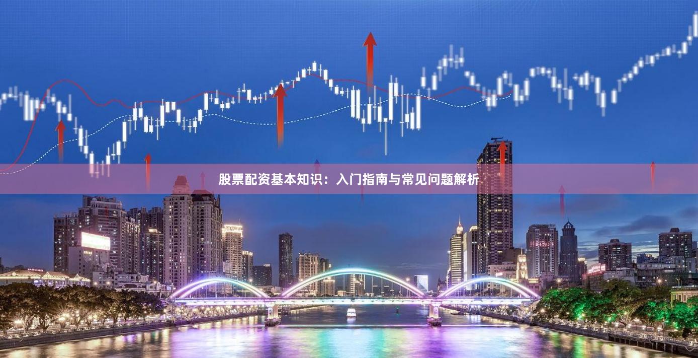 股票配资基本知识：入门指南与常见问题解析
