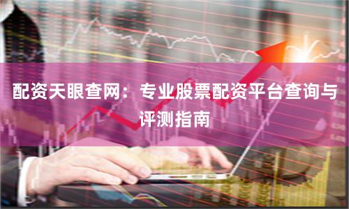 配资天眼查网：专业股票配资平台查询与评测指南