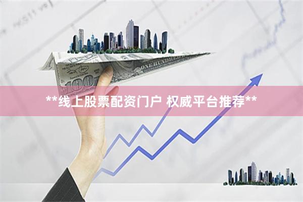 **线上股票配资门户 权威平台推荐**