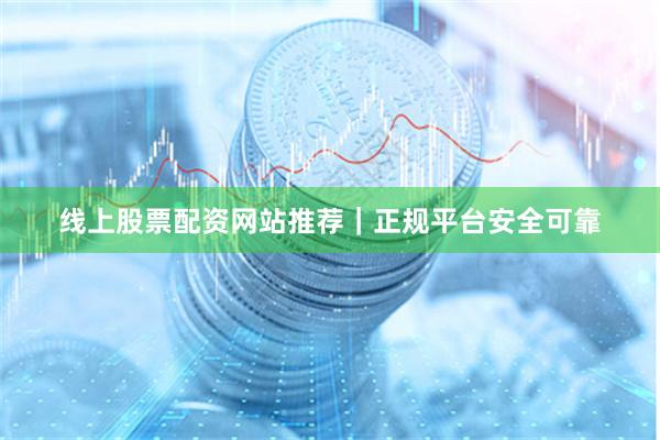 线上股票配资网站推荐｜正规平台安全可靠