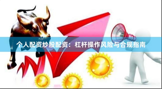 个人配资炒股配资：杠杆操作风险与合规指南