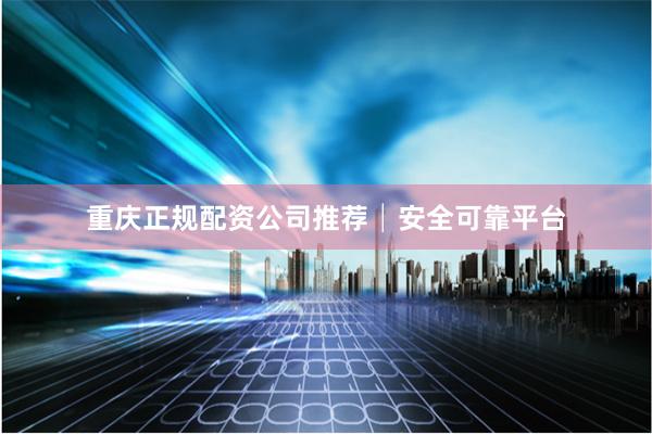 重庆正规配资公司推荐│安全可靠平台