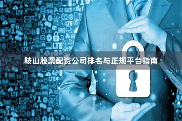 鞍山股票配资公司排名与正规平台指南