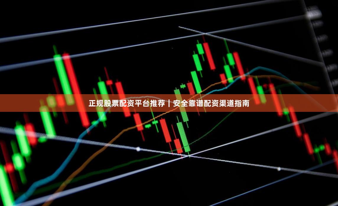 正规股票配资平台推荐｜安全靠谱配资渠道指南