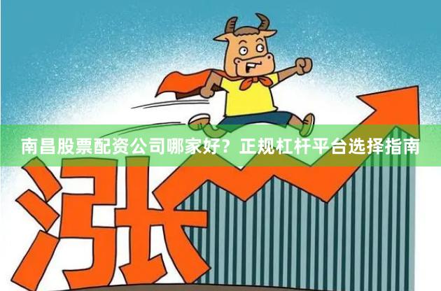 南昌股票配资公司哪家好？正规杠杆平台选择指南